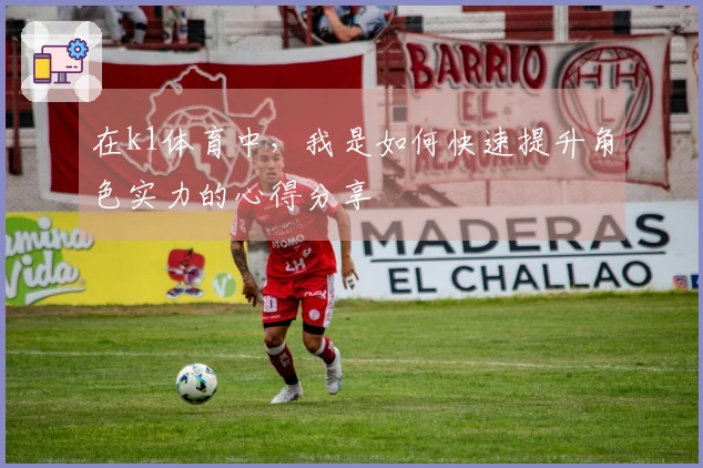 在k1体育中，我是如何快速提升角色实力的心得分享
