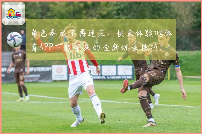 角色养成不再迷茫，快来体验ng体育APP下载带来的全新玩法技巧！