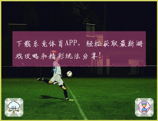 下载乐竞体育APP，轻松获取最新游戏攻略和精彩玩法分享！