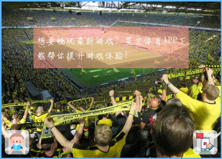 想要畅玩最新游戏？星空体育APP下载帮你提升游戏体验！