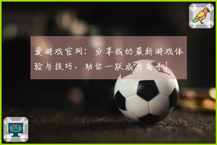 爱游戏官网：分享我的最新游戏体验与技巧，助你一跃成为高手！