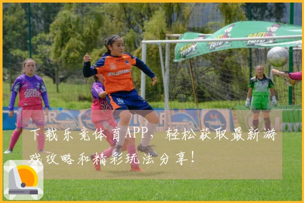 下载乐竞体育APP，轻松获取最新游戏攻略和精彩玩法分享！