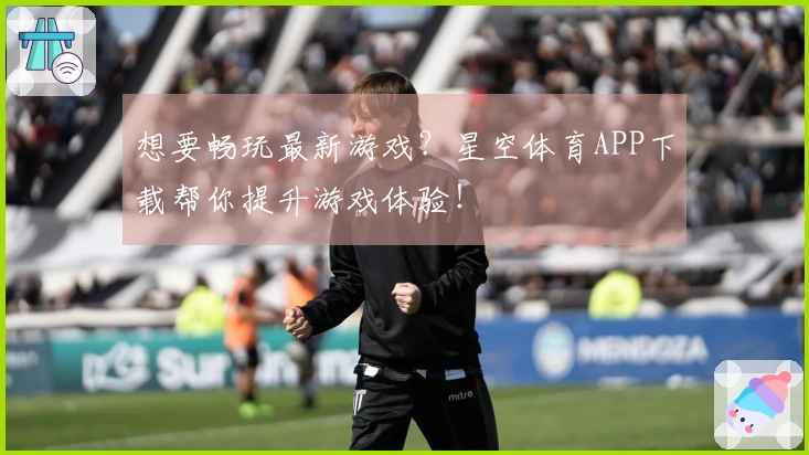 想要畅玩最新游戏？星空体育APP下载帮你提升游戏体验！