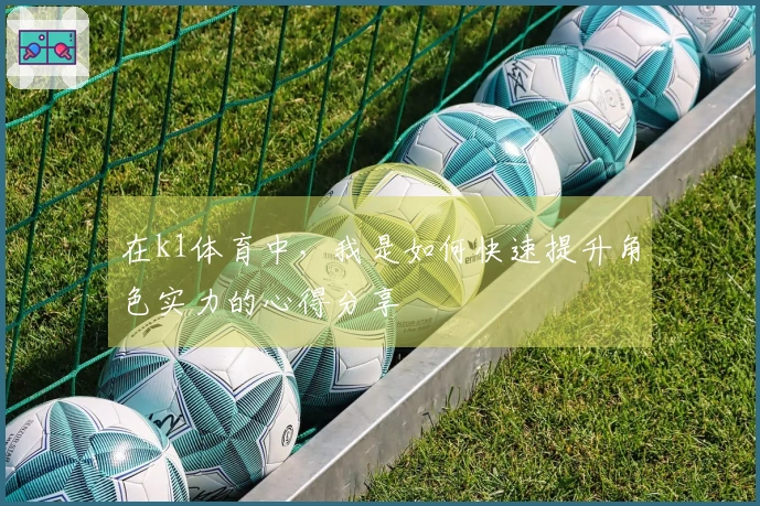 在k1体育中，我是如何快速提升角色实力的心得分享