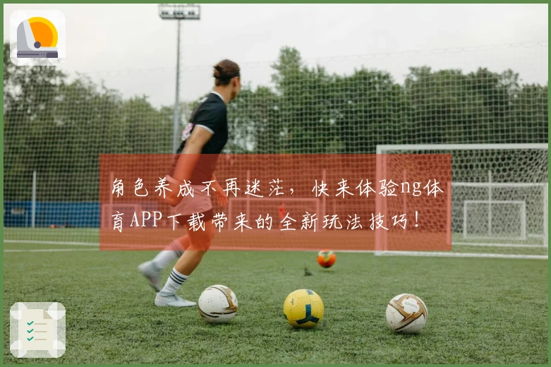 角色养成不再迷茫，快来体验ng体育APP下载带来的全新玩法技巧！
