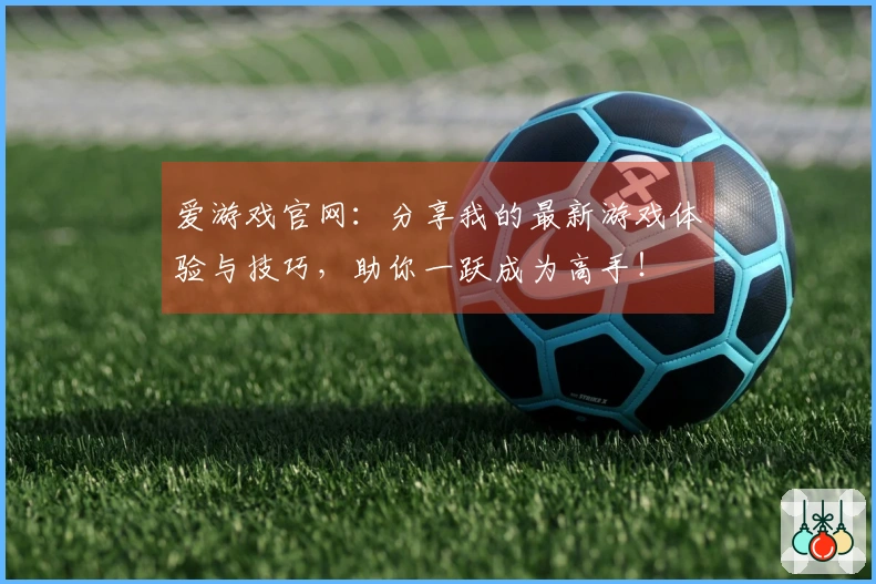 爱游戏官网：分享我的最新游戏体验与技巧，助你一跃成为高手！